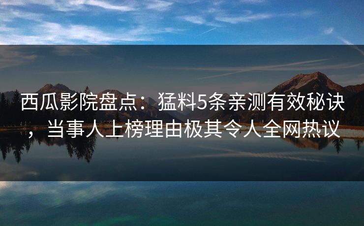 西瓜影院盘点：猛料5条亲测有效秘诀，当事人上榜理由极其令人全网热议