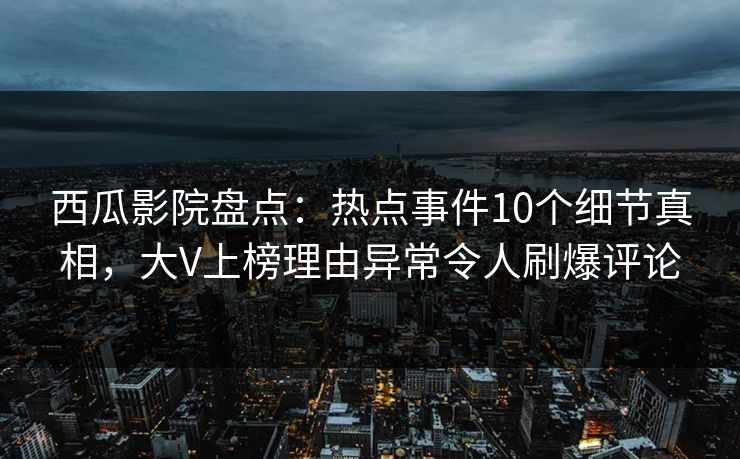 西瓜影院盘点：热点事件10个细节真相，大V上榜理由异常令人刷爆评论
