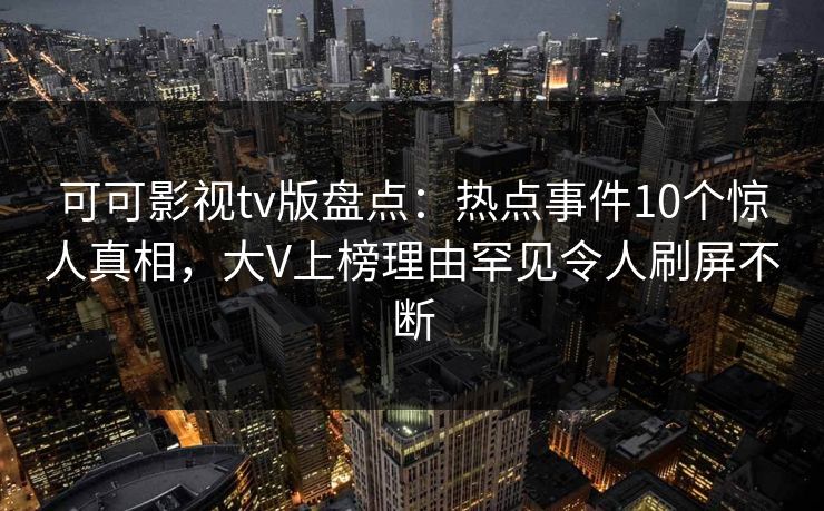 可可影视tv版盘点：热点事件10个惊人真相，大V上榜理由罕见令人刷屏不断