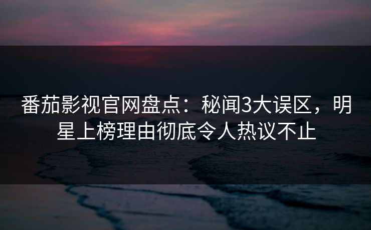番茄影视官网盘点：秘闻3大误区，明星上榜理由彻底令人热议不止