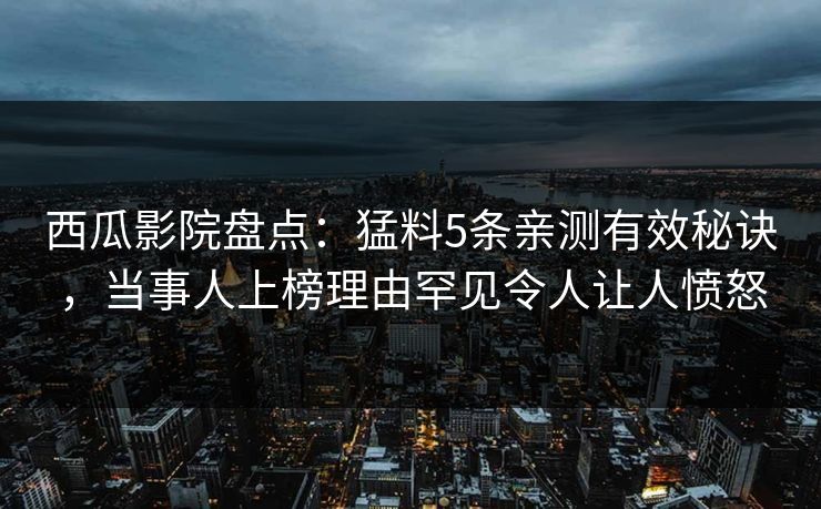 西瓜影院盘点：猛料5条亲测有效秘诀，当事人上榜理由罕见令人让人愤怒