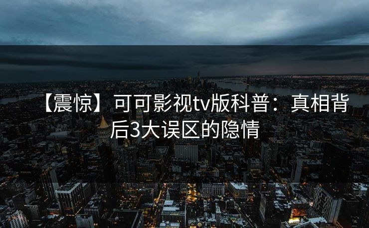 【震惊】可可影视tv版科普：真相背后3大误区的隐情