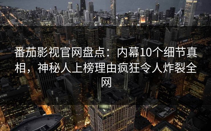 番茄影视官网盘点：内幕10个细节真相，神秘人上榜理由疯狂令人炸裂全网
