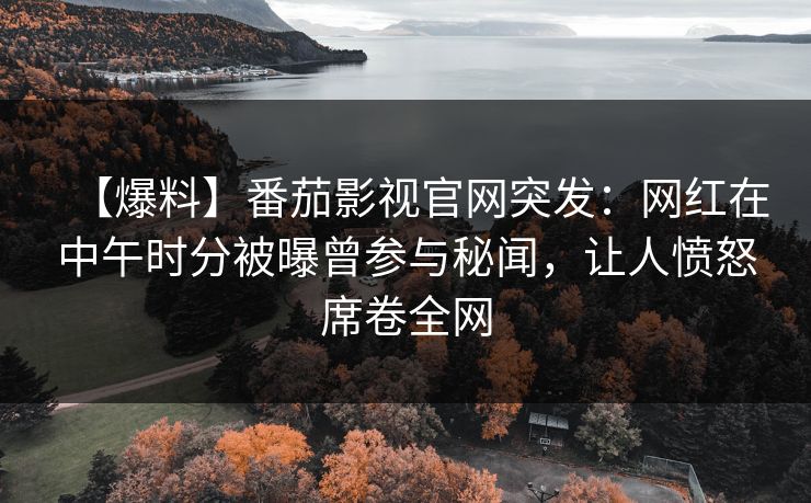 【爆料】番茄影视官网突发：网红在中午时分被曝曾参与秘闻，让人愤怒席卷全网