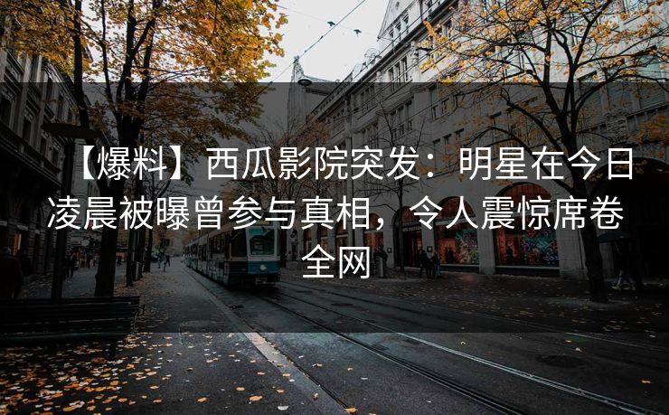 【爆料】西瓜影院突发：明星在今日凌晨被曝曾参与真相，令人震惊席卷全网