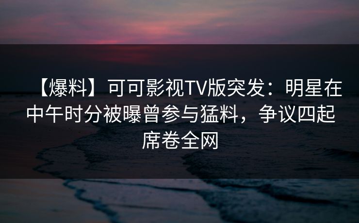 【爆料】可可影视TV版突发:明星在中午时分被曝曾参与猛料,争议四起席卷全网 【爆料】可可影视TV版突发:明星在中午时分被曝曾参与猛料,争议四起席卷全网