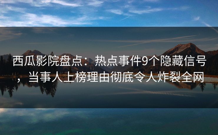 西瓜影院盘点：热点事件9个隐藏信号，当事人上榜理由彻底令人炸裂全网