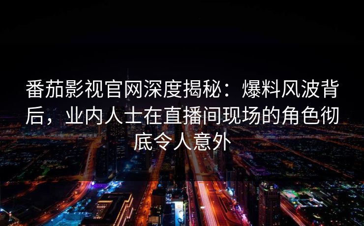 番茄影视官网深度揭秘:爆料风波背后,业内人士在直播间现场的角色彻底令人意外 番茄影视官网深度揭秘:爆料风波背后,业内人士在直播间现场的角色彻底令人意外