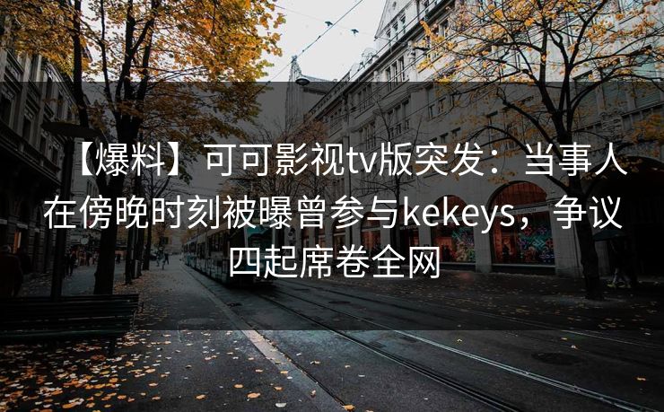 【爆料】可可影视tv版突发:当事人在傍晚时刻被曝曾参与kekeys,争议四起席卷全网 【爆料】可可影视tv版突发:当事人在傍晚时刻被曝曾参与kekeys,争议四起席卷全网