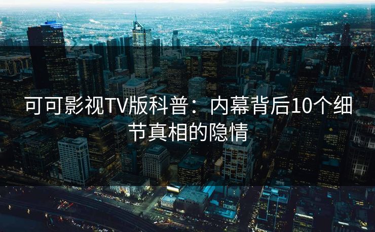 可可影视TV版科普：内幕背后10个细节真相的隐情