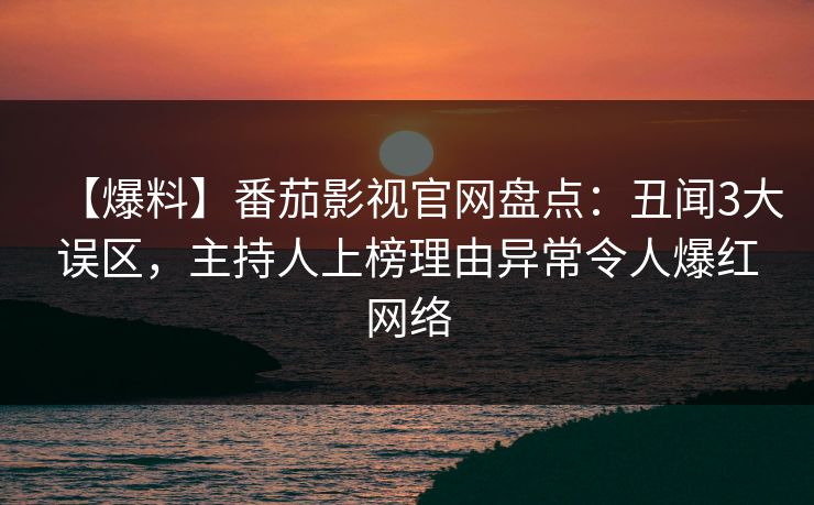【爆料】番茄影视官网盘点:丑闻3大误区,主持人上榜理由异常令人爆红网络 【爆料】番茄影视官网盘点:丑闻3大误区,主持人上榜理由异常令人爆红网络