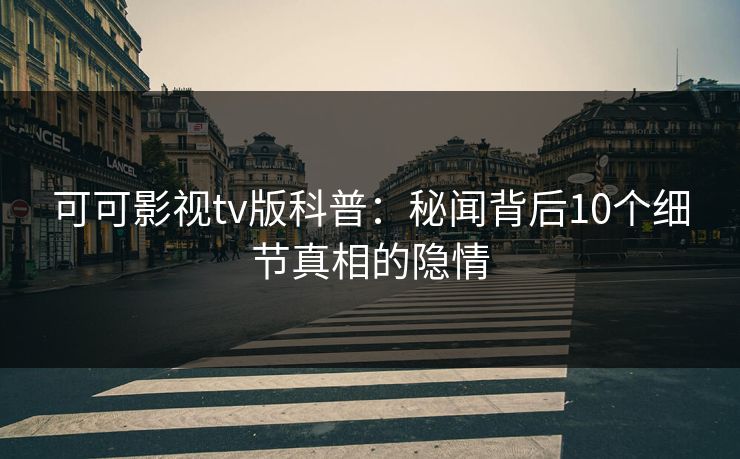可可影视tv版科普：秘闻背后10个细节真相的隐情