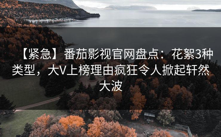 【紧急】番茄影视官网盘点：花絮3种类型，大V上榜理由疯狂令人掀起轩然大波