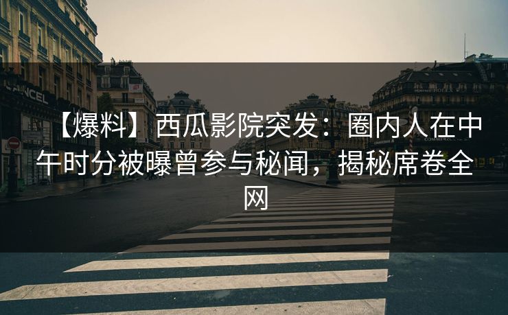 【爆料】西瓜影院突发：圈内人在中午时分被曝曾参与秘闻，揭秘席卷全网