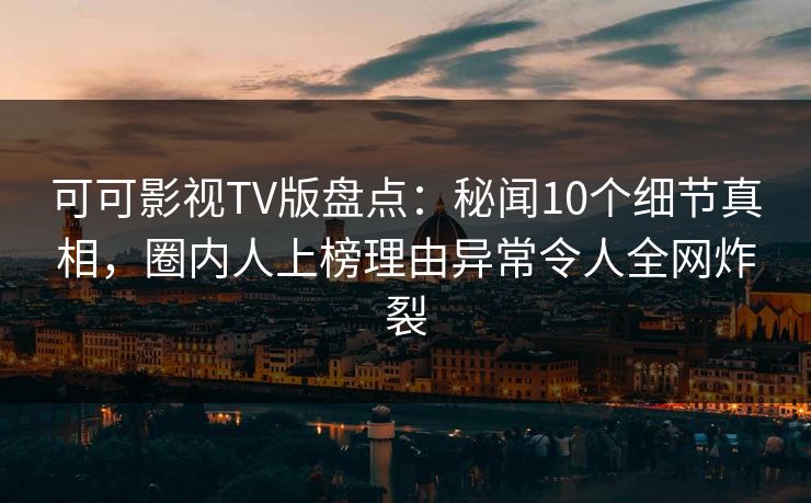 可可影视TV版盘点：秘闻10个细节真相，圈内人上榜理由异常令人全网炸裂