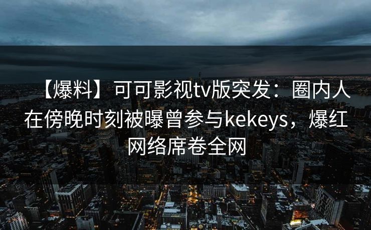 【爆料】可可影视tv版突发：圈内人在傍晚时刻被曝曾参与kekeys，爆红网络席卷全网