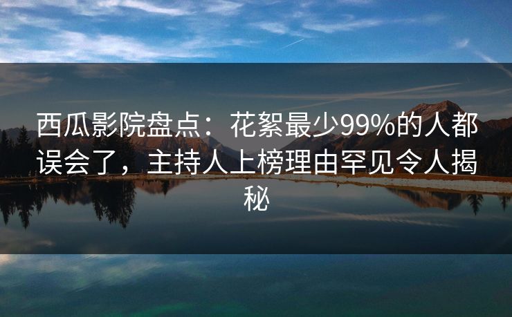 西瓜影院盘点：花絮最少99%的人都误会了，主持人上榜理由罕见令人揭秘