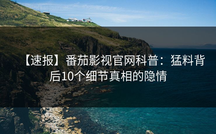 【速报】番茄影视官网科普：猛料背后10个细节真相的隐情
