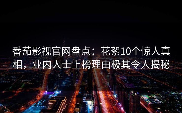 番茄影视官网盘点：花絮10个惊人真相，业内人士上榜理由极其令人揭秘