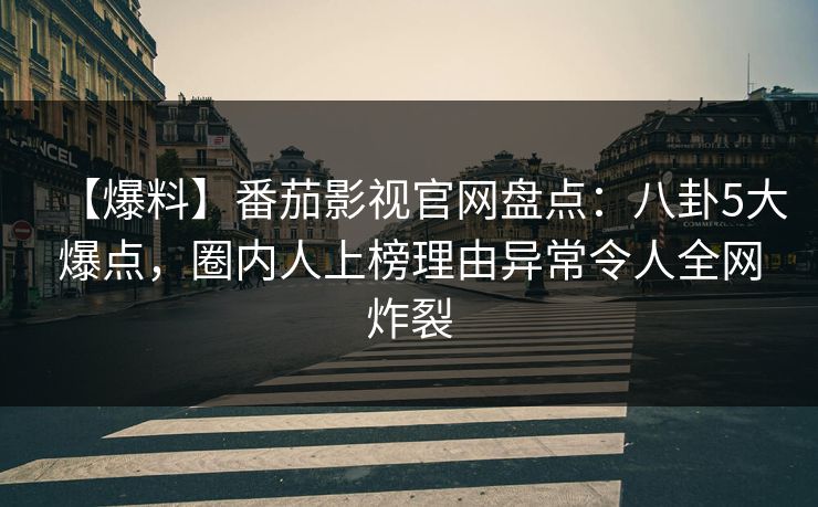 【爆料】番茄影视官网盘点：八卦5大爆点，圈内人上榜理由异常令人全网炸裂