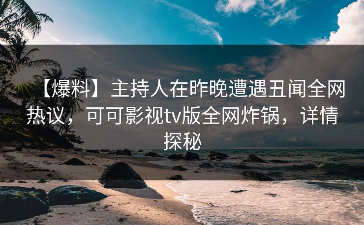 【爆料】主持人在昨晚遭遇丑闻全网热议，可可影视tv版全网炸锅，详情探秘