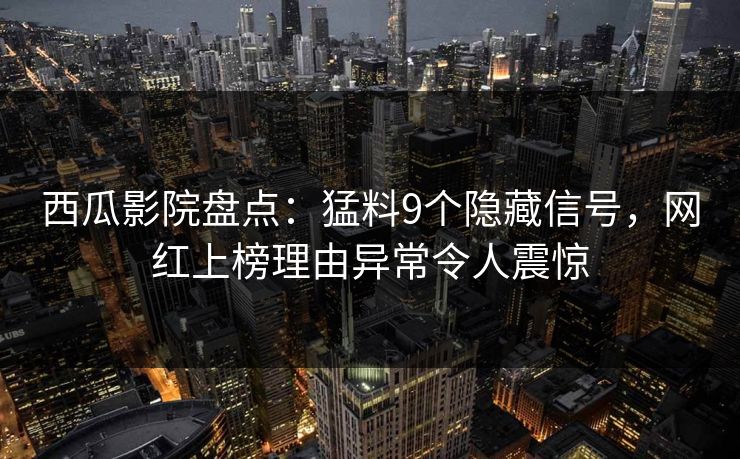 西瓜影院盘点：猛料9个隐藏信号，网红上榜理由异常令人震惊