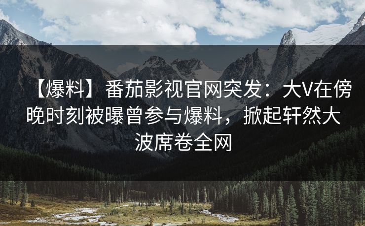 【爆料】番茄影视官网突发：大V在傍晚时刻被曝曾参与爆料，掀起轩然大波席卷全网