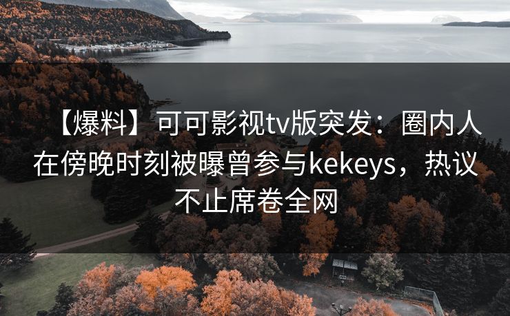 【爆料】可可影视tv版突发：圈内人在傍晚时刻被曝曾参与kekeys，热议不止席卷全网