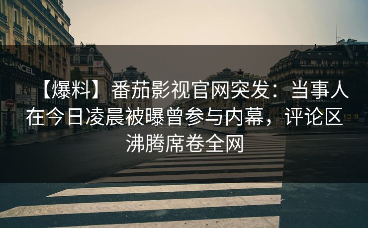 【爆料】番茄影视官网突发：当事人在今日凌晨被曝曾参与内幕，评论区沸腾席卷全网