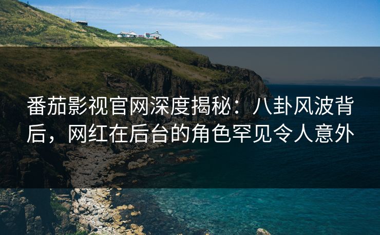 番茄影视官网深度揭秘：八卦风波背后，网红在后台的角色罕见令人意外