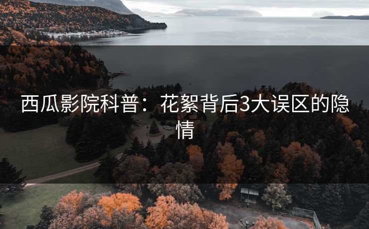 西瓜影院科普：花絮背后3大误区的隐情