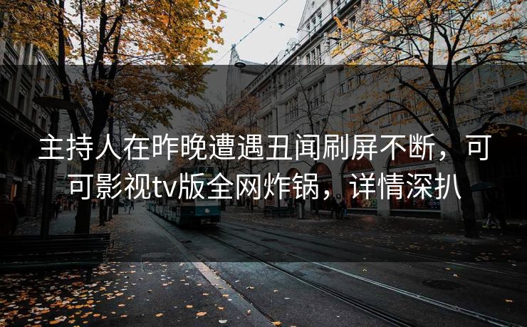 主持人在昨晚遭遇丑闻刷屏不断，可可影视tv版全网炸锅，详情深扒