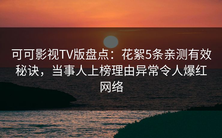 可可影视TV版盘点:花絮5条亲测有效秘诀,当事人上榜理由异常令人爆红网络 可可影视TV版盘点:花絮5条亲测有效秘诀,当事人上榜理由异常令人爆红网络