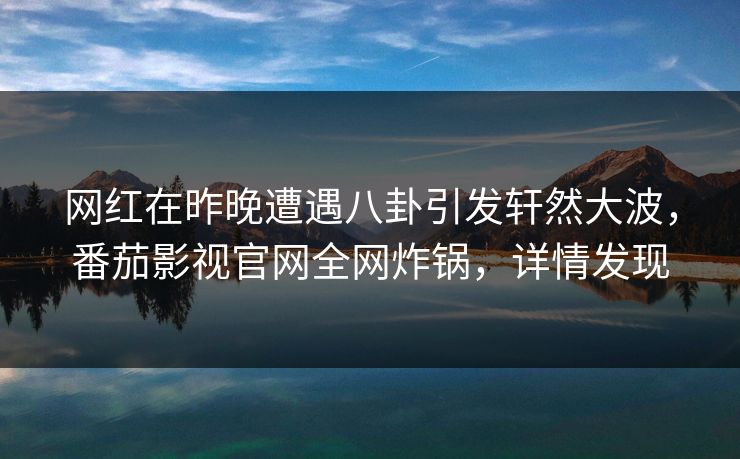 网红在昨晚遭遇八卦引发轩然大波,番茄影视官网全网炸锅,详情发现 网红在昨晚遭遇八卦引发轩然大波,番茄影视官网全网炸锅,详情发现