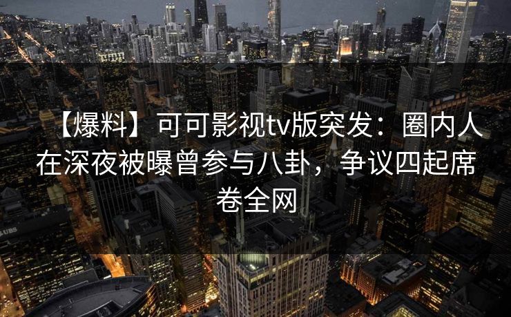 【爆料】可可影视tv版突发：圈内人在深夜被曝曾参与八卦，争议四起席卷全网