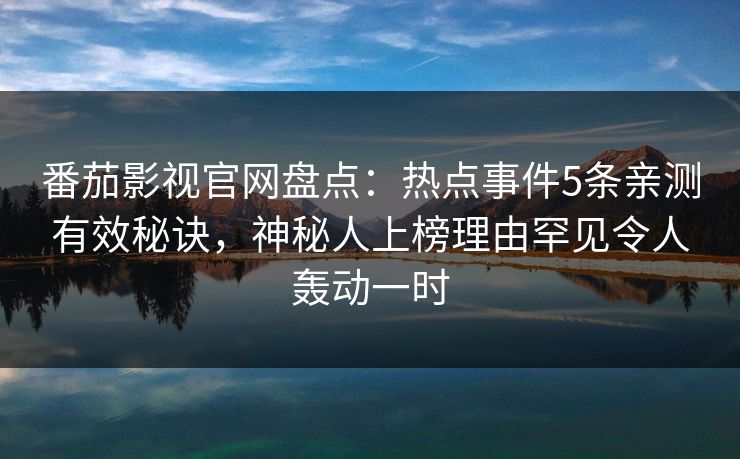 番茄影视官网盘点:热点事件5条亲测有效秘诀,神秘人上榜理由罕见令人轰动一时 番茄影视官网盘点:热点事件5条亲测有效秘诀,神秘人上榜理由罕见令人轰动一时