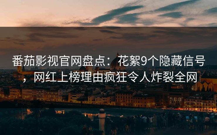 番茄影视官网盘点:花絮9个隐藏信号,网红上榜理由疯狂令人炸裂全网 番茄影视官网盘点:花絮9个隐藏信号,网红上榜理由疯狂令人炸裂全网