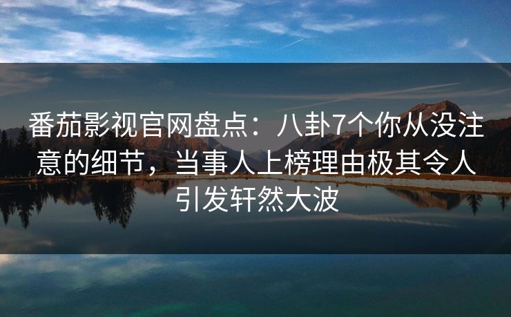 番茄影视官网盘点:八卦7个你从没注意的细节,当事人上榜理由极其令人引发轩然大波 番茄影视官网盘点:八卦7个你从没注意的细节,当事人上榜理由极其令人引发轩然大波