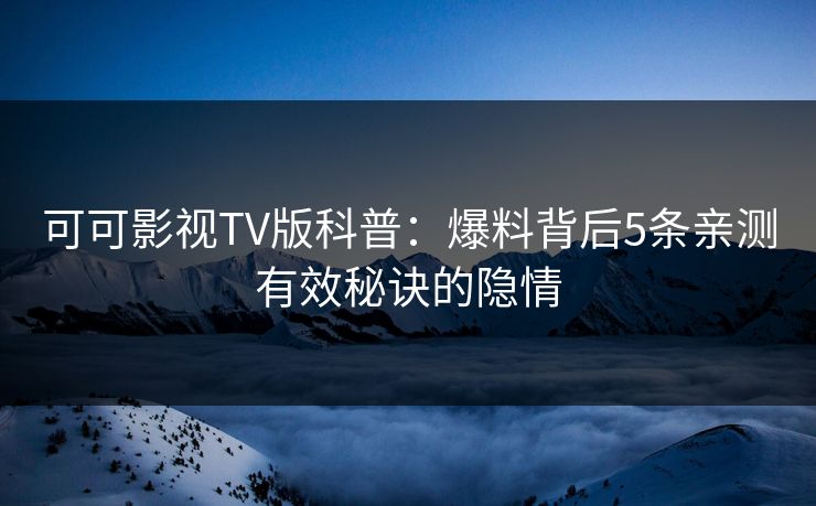 可可影视TV版科普：爆料背后5条亲测有效秘诀的隐情