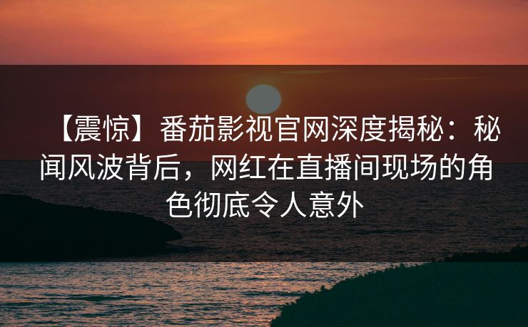 【震惊】番茄影视官网深度揭秘:秘闻风波背后,网红在直播间现场的角色彻底令人意外 【震惊】番茄影视官网深度揭秘:秘闻风波背后,网红在直播间现场的角色彻底令人意外