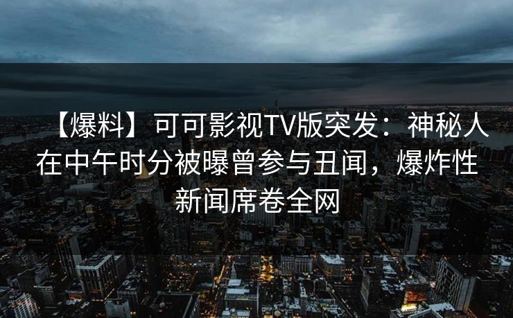 【爆料】可可影视TV版突发:神秘人在中午时分被曝曾参与丑闻,爆炸性新闻席卷全网 【爆料】可可影视TV版突发:神秘人在中午时分被曝曾参与丑闻,爆炸性新闻席卷全网