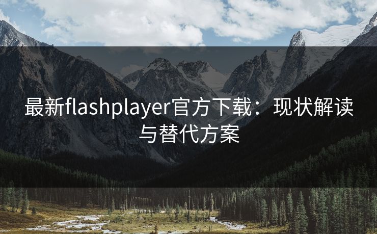 最新flashplayer官方下载：现状解读与替代方案