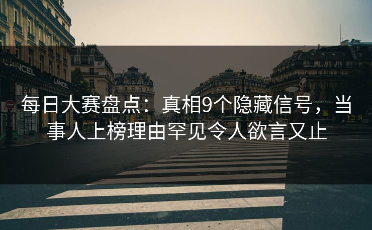 每日大赛盘点:真相9个隐藏信号,当事人上榜理由罕见令人欲言又止 每日大赛盘点:真相9个隐藏信号,当事人上榜理由罕见令人欲言又止