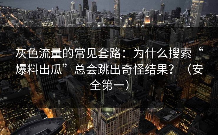 灰色流量的常见套路：为什么搜索“爆料出瓜”总会跳出奇怪结果？（安全第一）
