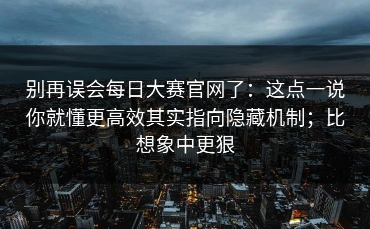 别再误会每日大赛官网了：这点一说你就懂更高效其实指向隐藏机制；比想象中更狠