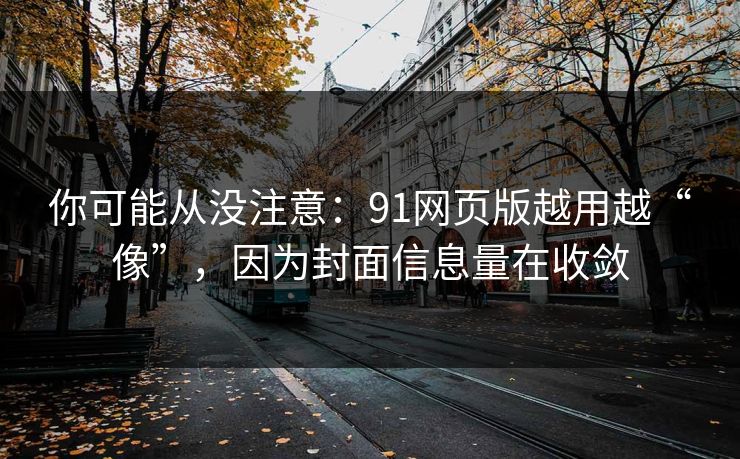 你可能从没注意：91网页版越用越“像”，因为封面信息量在收敛