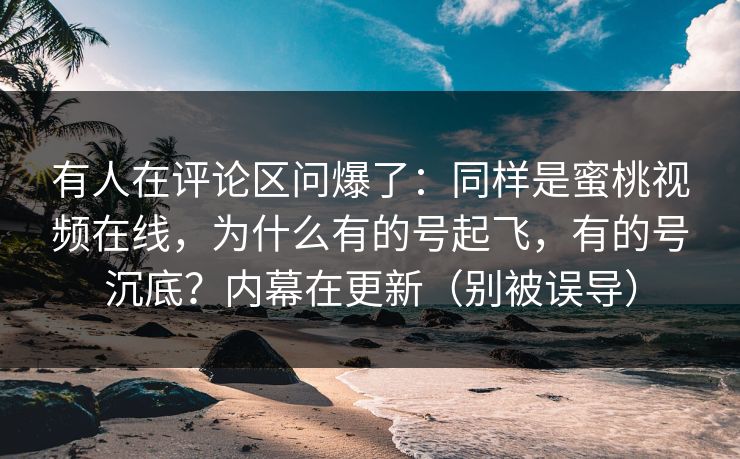 有人在评论区问爆了:同样是蜜桃视频在线,为什么有的号起飞,有的号沉底?内幕在更新(别被误导) 有人在评论区问爆了:同样是蜜桃视频在线,为什么有的号起飞,有的号沉底?内幕在更新(别被误导)