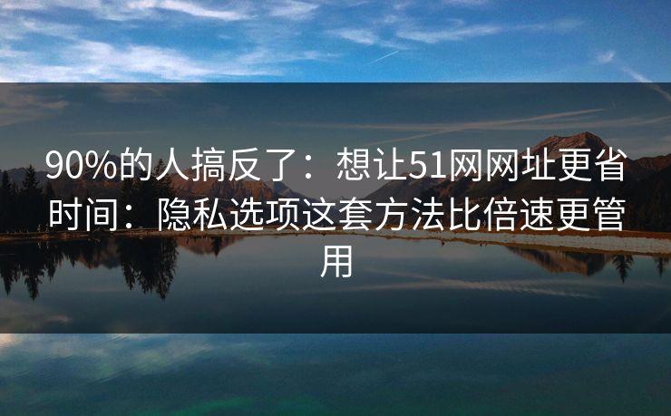 90%的人搞反了:想让51网网址更省时间:隐私选项这套方法比倍速更管用 90%的人搞反了:想让51网网址更省时间:隐私选项这套方法比倍速更管用