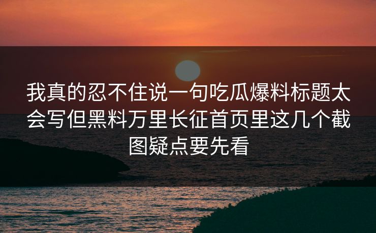 我真的忍不住说一句吃瓜爆料标题太会写但黑料万里长征首页里这几个截图疑点要先看 我真的忍不住说一句吃瓜爆料标题太会写但黑料万里长征首页里这几个截图疑点要先看