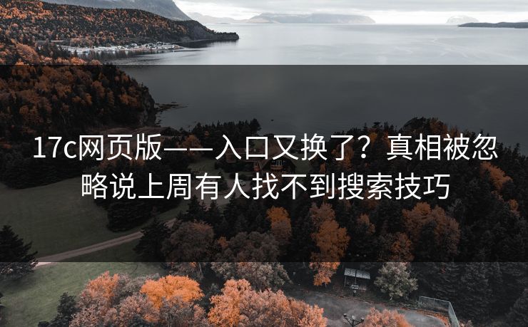 17c网页版——入口又换了?真相被忽略说上周有人找不到搜索技巧 17c网页版——入口又换了?真相被忽略说上周有人找不到搜索技巧
